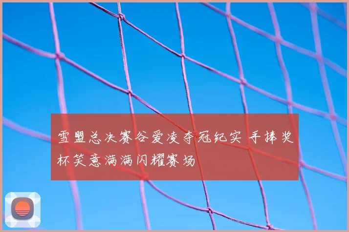 雪盟总决赛谷爱凌夺冠纪实 手捧奖杯笑意满满闪耀赛场