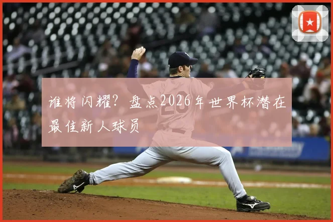 谁将闪耀?盘点2026年世界杯潜在最佳新人球员