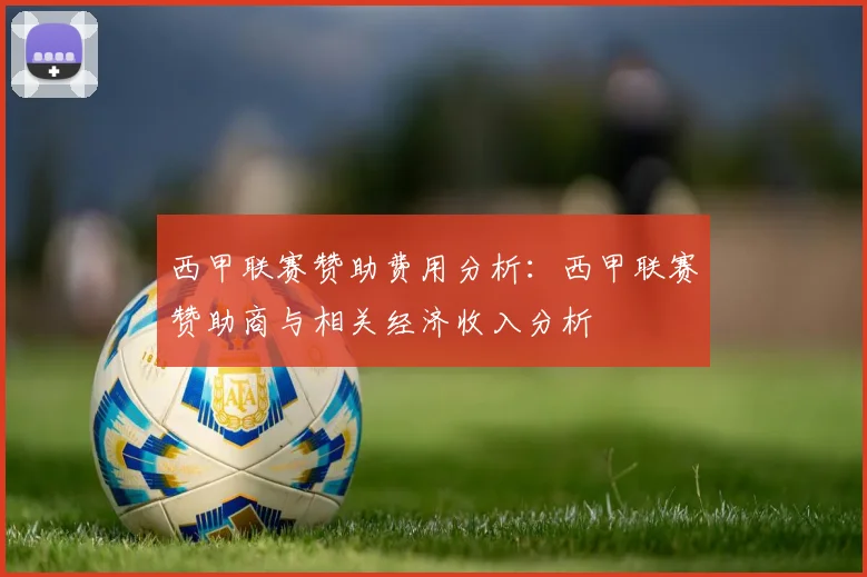 西甲联赛赞助费用分析：西甲联赛赞助商与相关经济收入分析