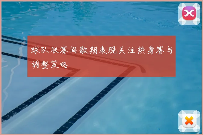 球队联赛间歇期表现关注热身赛与调整策略