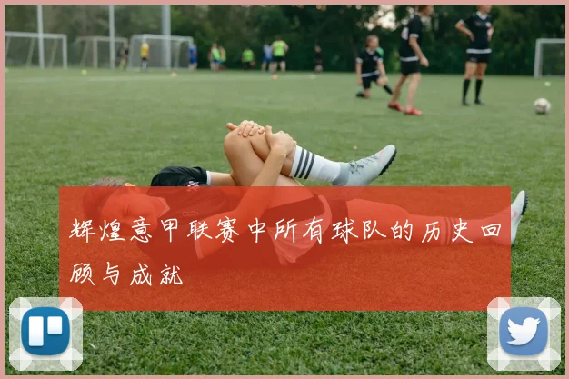 辉煌意甲联赛中所有球队的历史回顾与成就